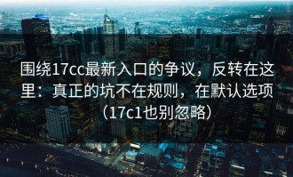 围绕17cc最新入口的争议，反转在这里：真正的坑不在规则，在默认选项（17c1也别忽略）