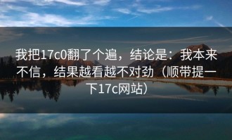我把17c0翻了个遍，结论是：我本来不信，结果越看越不对劲（顺带提一下17c网站）