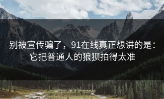 别被宣传骗了，91在线真正想讲的是：它把普通人的狼狈拍得太准