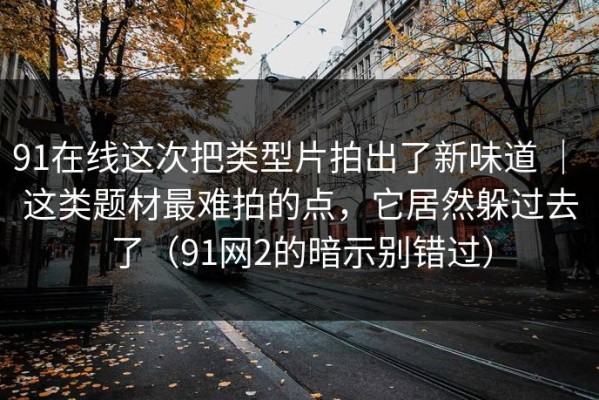 91在线这次把类型片拍出了新味道 ｜ 这类题材最难拍的点，它居然躲过去了（91网2的暗示别错过）