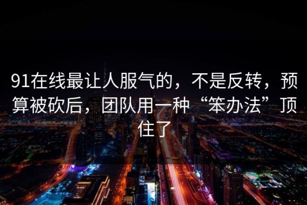 91在线最让人服气的，不是反转，预算被砍后，团队用一种“笨办法”顶住了