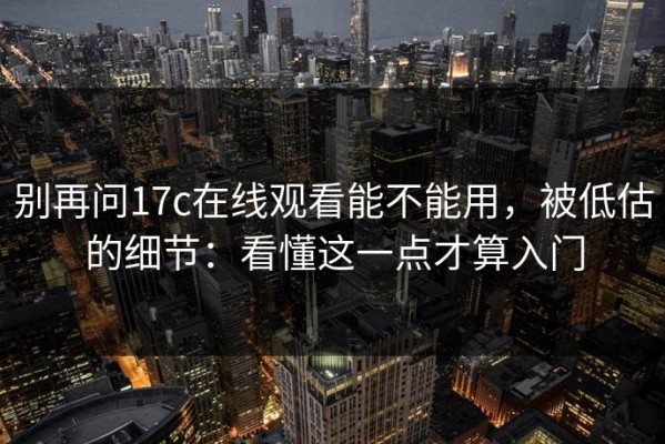 别再问17c在线观看能不能用，被低估的细节：看懂这一点才算入门
