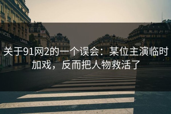 关于91网2的一个误会：某位主演临时加戏，反而把人物救活了