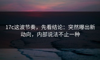 17c这波节奏，先看结论：突然曝出新动向，内部说法不止一种