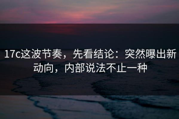 17c这波节奏，先看结论：突然曝出新动向，内部说法不止一种