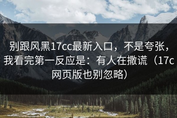 别跟风黑17cc最新入口，不是夸张，我看完第一反应是：有人在撒谎（17c网页版也别忽略）