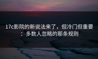 17c影院的新说法来了，但冷门但重要：多数人忽略的那条规则