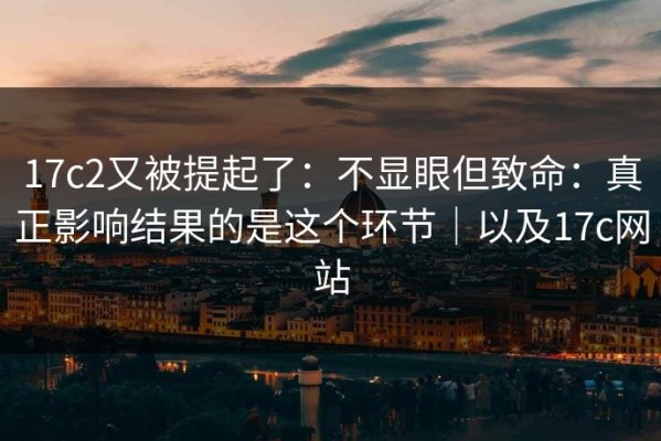 17c2又被提起了：不显眼但致命：真正影响结果的是这个环节｜以及17c网站