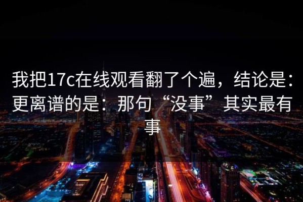 我把17c在线观看翻了个遍，结论是：更离谱的是：那句“没事”其实最有事