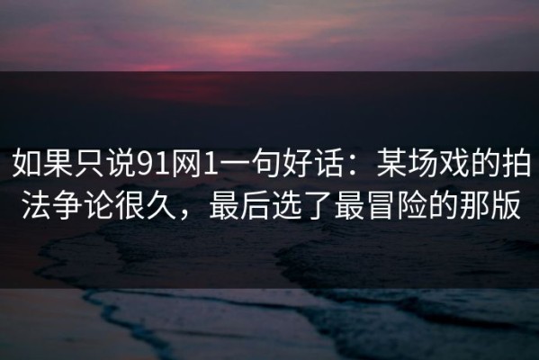 如果只说91网1一句好话：某场戏的拍法争论很久，最后选了最冒险的那版