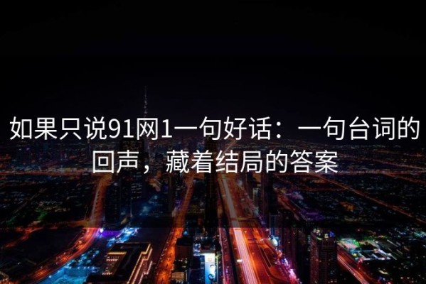 如果只说91网1一句好话：一句台词的回声，藏着结局的答案