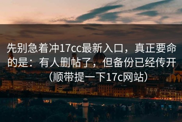 先别急着冲17cc最新入口，真正要命的是：有人删帖了，但备份已经传开（顺带提一下17c网站）