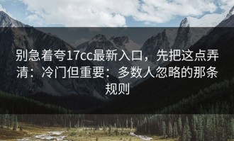 别急着夸17cc最新入口，先把这点弄清：冷门但重要：多数人忽略的那条规则