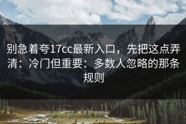 别急着夸17cc最新入口，先把这点弄清：冷门但重要：多数人忽略的那条规则