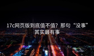 17c网页版到底值不值？那句“没事”其实最有事
