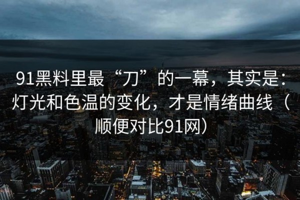 91黑料里最“刀”的一幕，其实是：灯光和色温的变化，才是情绪曲线（顺便对比91网）