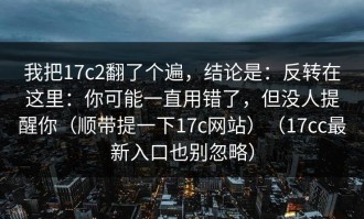 我把17c2翻了个遍，结论是：反转在这里：你可能一直用错了，但没人提醒你（顺带提一下17c网站）（17cc最新入口也别忽略）
