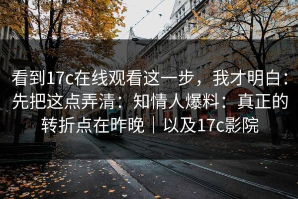看到17c在线观看这一步，我才明白：先把这点弄清：知情人爆料：真正的转折点在昨晚｜以及17c影院