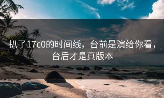 扒了17c0的时间线，台前是演给你看，台后才是真版本