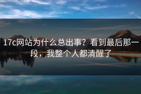 17c网站为什么总出事？看到最后那一段，我整个人都清醒了