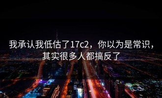 我承认我低估了17c2，你以为是常识，其实很多人都搞反了