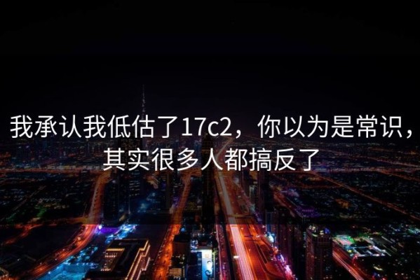 我承认我低估了17c2，你以为是常识，其实很多人都搞反了