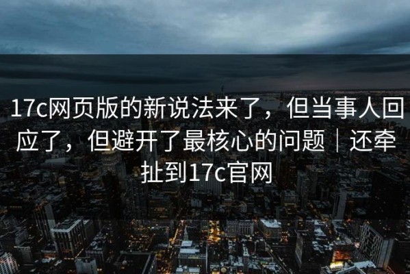 17c网页版的新说法来了，但当事人回应了，但避开了最核心的问题｜还牵扯到17c官网