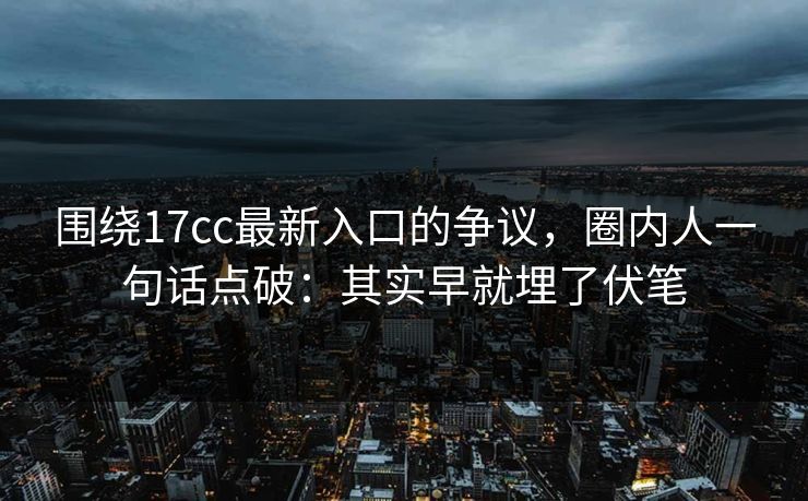 围绕17cc最新入口的争议，圈内人一句话点破：其实早就埋了伏笔