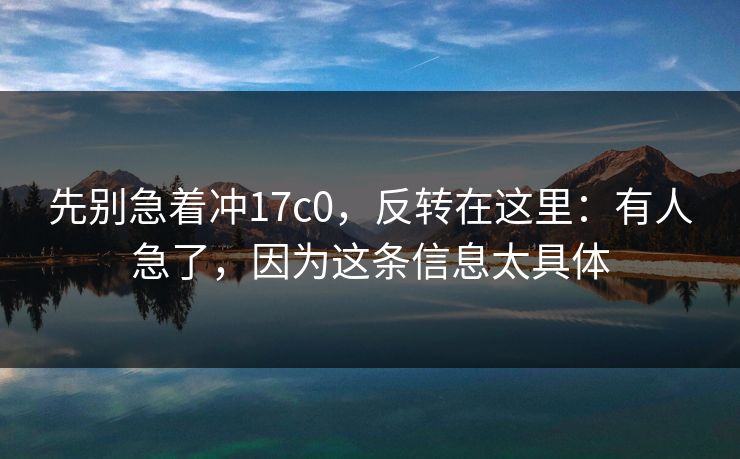 先别急着冲17c0，反转在这里：有人急了，因为这条信息太具体