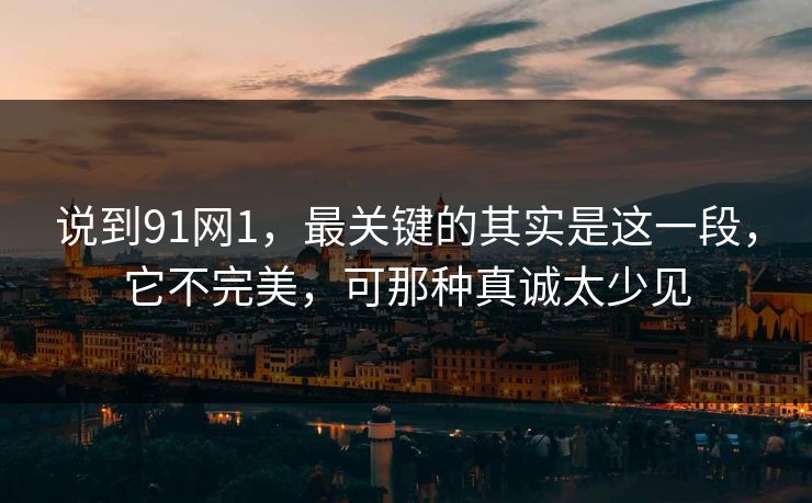 说到91网1，最关键的其实是这一段，它不完美，可那种真诚太少见