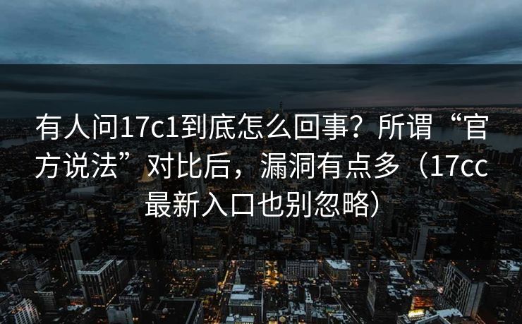 有人问17c1到底怎么回事？所谓“官方说法”对比后，漏洞有点多（17cc最新入口也别忽略）