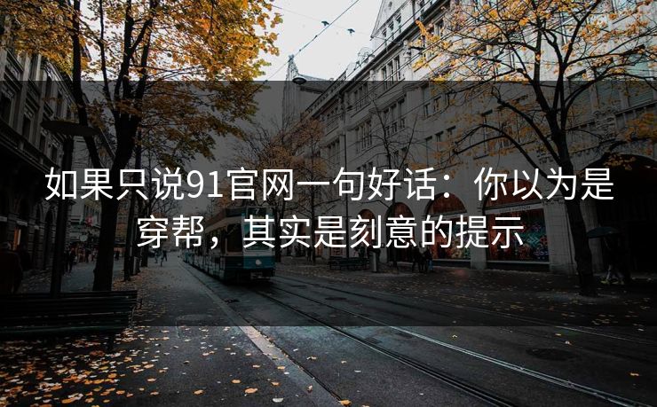 如果只说91官网一句好话：你以为是穿帮，其实是刻意的提示