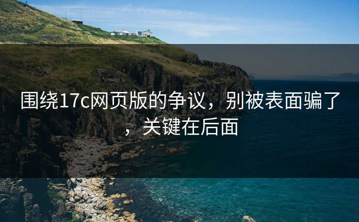 围绕17c网页版的争议，别被表面骗了，关键在后面