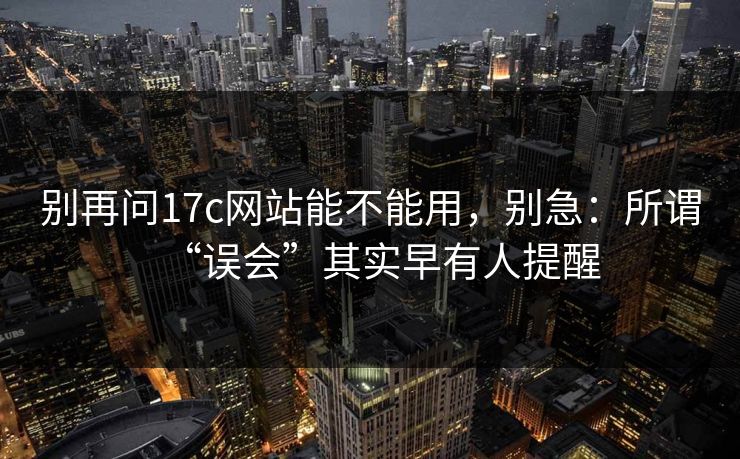别再问17c网站能不能用，别急：所谓“误会”其实早有人提醒