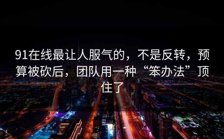 91在线最让人服气的，不是反转，预算被砍后，团队用一种“笨办法”顶住了