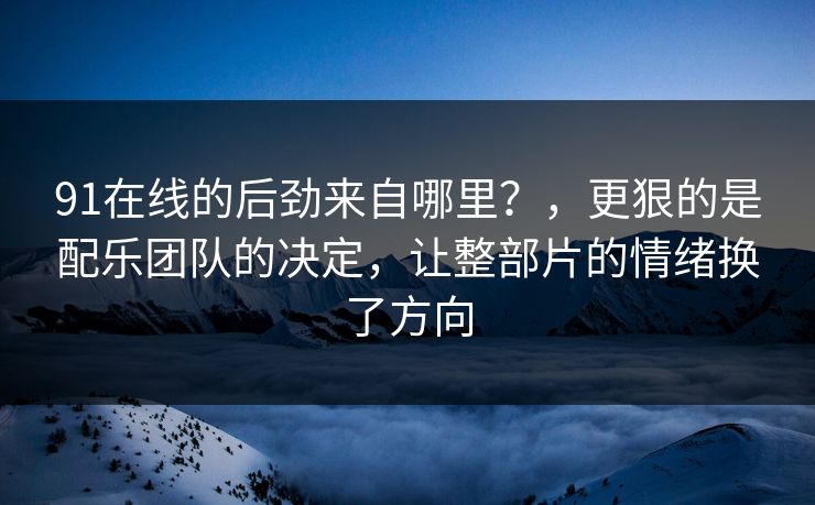 91在线的后劲来自哪里？，更狠的是配乐团队的决定，让整部片的情绪换了方向