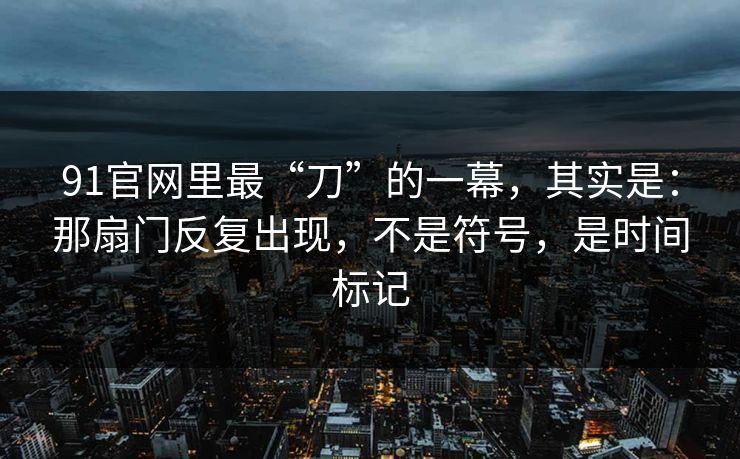 91官网里最“刀”的一幕，其实是：那扇门反复出现，不是符号，是时间标记
