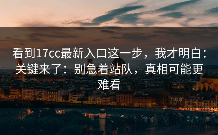 看到17cc最新入口这一步，我才明白：关键来了：别急着站队，真相可能更难看
