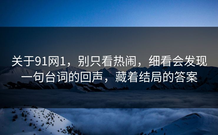 关于91网1，别只看热闹，细看会发现一句台词的回声，藏着结局的答案