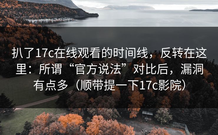 扒了17c在线观看的时间线，反转在这里：所谓“官方说法”对比后，漏洞有点多（顺带提一下17c影院）