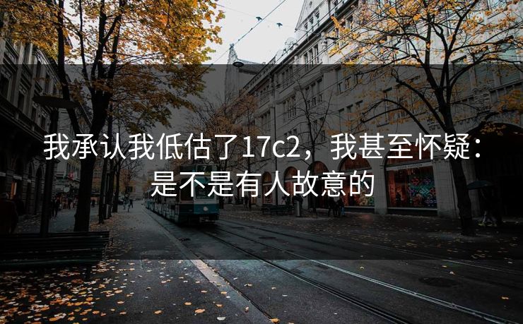 我承认我低估了17c2，我甚至怀疑：是不是有人故意的