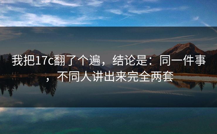 我把17c翻了个遍，结论是：同一件事，不同人讲出来完全两套