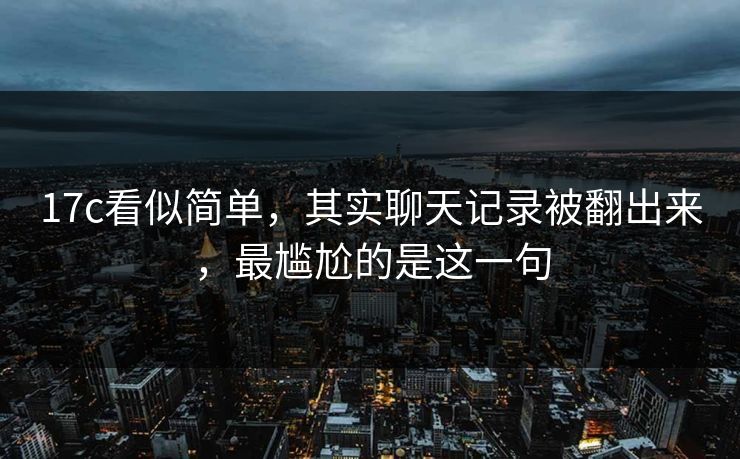 17c看似简单，其实聊天记录被翻出来，最尴尬的是这一句