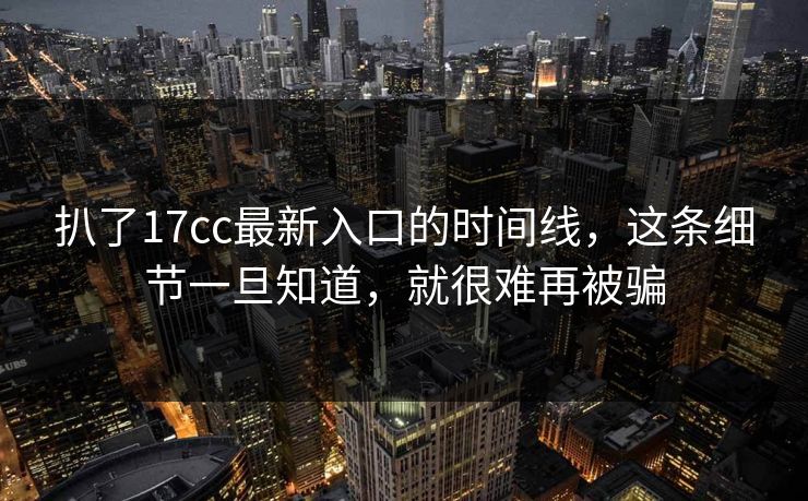 扒了17cc最新入口的时间线，这条细节一旦知道，就很难再被骗