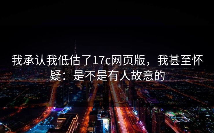 我承认我低估了17c网页版，我甚至怀疑：是不是有人故意的