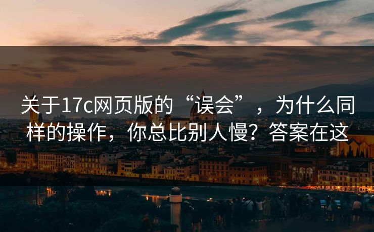 关于17c网页版的“误会”，为什么同样的操作，你总比别人慢？答案在这