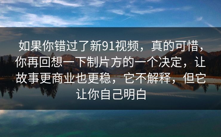 如果你错过了新91视频，真的可惜，你再回想一下制片方的一个决定，让故事更商业也更稳，它不解释，但它让你自己明白