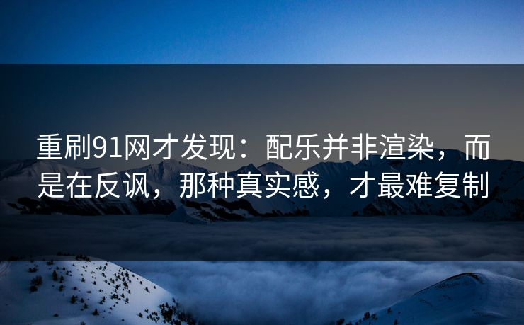 重刷91网才发现：配乐并非渲染，而是在反讽，那种真实感，才最难复制