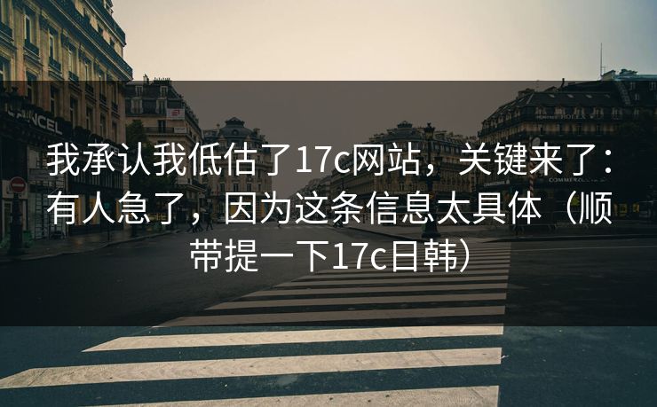 我承认我低估了17c网站，关键来了：有人急了，因为这条信息太具体（顺带提一下17c日韩）