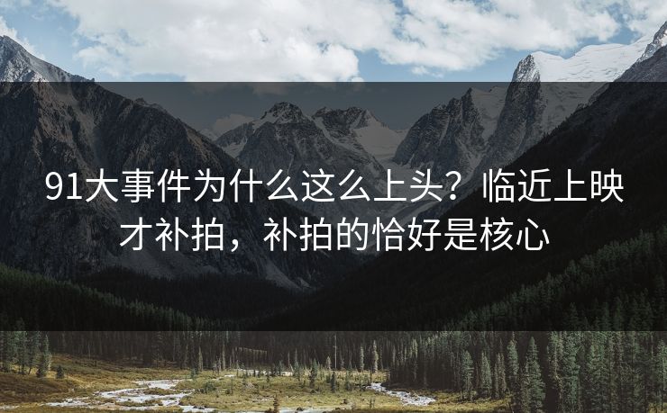 91大事件为什么这么上头?临近上映才补拍,补拍的恰好是核心 91大事件为什么这么上头?临近上映才补拍,补拍的恰好是核心